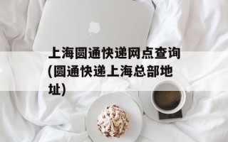 上海圆通快递网点查询(圆通快递上海总部地址)