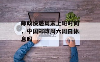 邮政快递周末上班时间，中国邮政周六周日休息吗