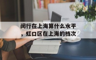 闵行在上海算什么水平，虹口区在上海的档次