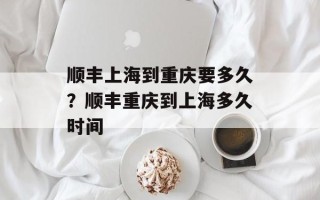 顺丰上海到重庆要多久？顺丰重庆到上海多久时间