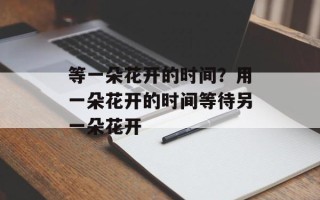 等一朵花开的时间？用一朵花开的时间等待另一朵花开