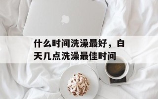 什么时间洗澡最好，白天几点洗澡最佳时间