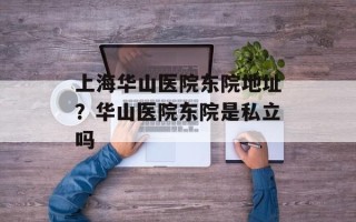 上海华山医院东院地址？华山医院东院是私立吗