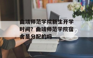 曲靖师范学院新生开学时间？曲靖师范学院宿舍是分配的吗