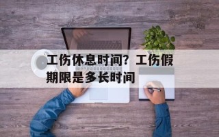 工伤休息时间？工伤假期限是多长时间