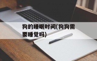 狗的睡眠时间(狗狗需要睡觉吗)
