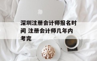 深圳注册会计师报名时间 注册会计师几年内考完