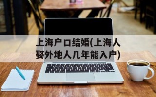 上海户口结婚(上海人娶外地人几年能入户)