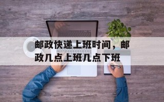 邮政快递上班时间，邮政几点上班几点下班
