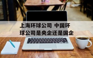 上海环球公司 中国环球公司是央企还是国企