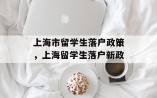 上海市留学生落户政策，上海留学生落户新政
