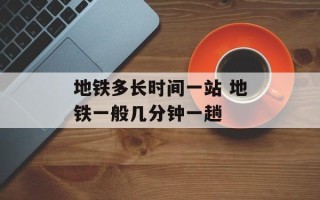 地铁多长时间一站 地铁一般几分钟一趟