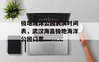极地海洋公园表演时间表，武汉海昌极地海洋公园门票