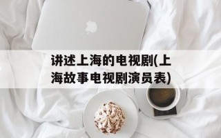 讲述上海的电视剧(上海故事电视剧演员表)