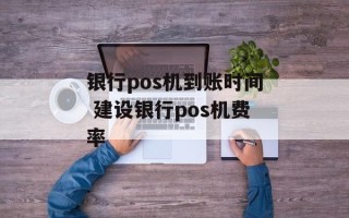银行pos机到账时间 建设银行pos机费率