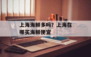 上海海鲜多吗？上海在哪买海鲜便宜