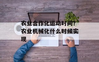 农业合作化运动时间？农业机械化什么时候实现