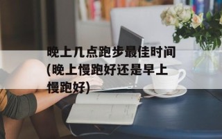 晚上几点跑步最佳时间(晚上慢跑好还是早上慢跑好)