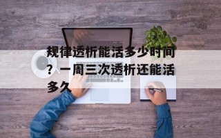 规律透析能活多少时间？一周三次透析还能活多久