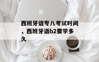 西班牙语专八考试时间，西班牙语b2要学多久