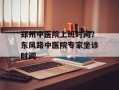郑州中医院上班时间？东风路中医院专家坐诊时间