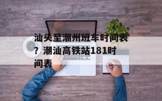 汕头至潮州班车时间表？潮汕高铁站181时间表