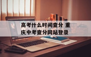 高考什么时间查分 重庆中考查分网站登录