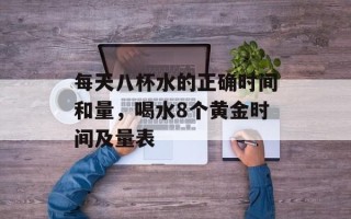 每天八杯水的正确时间和量，喝水8个黄金时间及量表