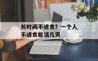 长时间不进食？一个人不进食能活几天