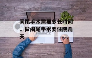 阑尾手术需要多长时间，做阑尾手术要住院几天