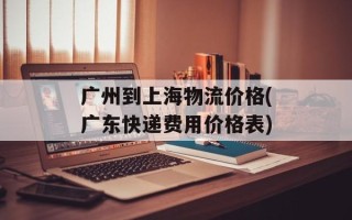 广州到上海物流价格(广东快递费用价格表)
