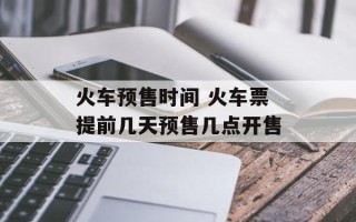 火车预售时间 火车票提前几天预售几点开售