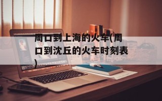 周口到上海的火车(周口到沈丘的火车时刻表)