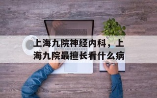 上海九院神经内科，上海九院最擅长看什么病
