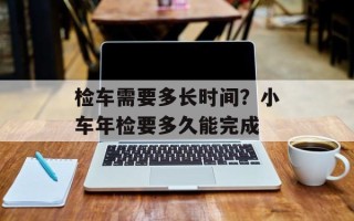 检车需要多长时间？小车年检要多久能完成