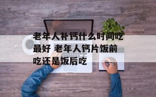 老年人补钙什么时间吃最好 老年人钙片饭前吃还是饭后吃