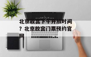 北京故宫下午开放时间？北京故宫门票预约官网
