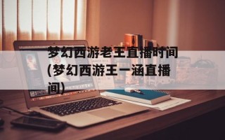 梦幻西游老王直播时间(梦幻西游王一涵直播间)