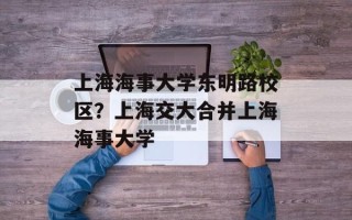 上海海事大学东明路校区？上海交大合并上海海事大学
