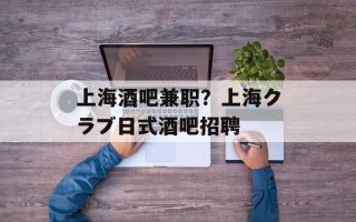 上海酒吧兼职？上海クラブ日式酒吧招聘