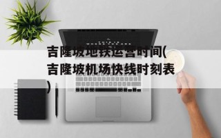 吉隆坡地铁运营时间(吉隆坡机场快线时刻表)