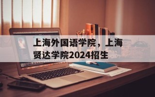 上海外国语学院，上海贤达学院2024招生