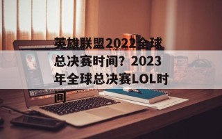 英雄联盟2022全球总决赛时间？2023年全球总决赛LOL时间