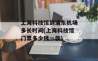 上海科技馆到浦东机场多长时间(上海科技馆门票多少钱一张)