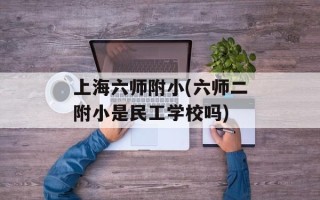 上海六师附小(六师二附小是民工学校吗)