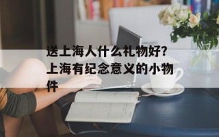 送上海人什么礼物好？上海有纪念意义的小物件