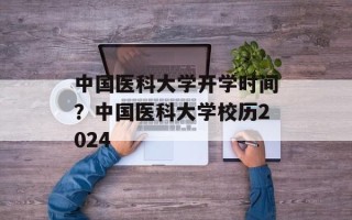 中国医科大学开学时间？中国医科大学校历2024