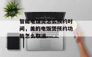 智能电饭煲怎么预约时间，美的电饭煲预约功能怎么取消