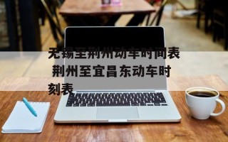 无锡至荆州动车时间表 荆州至宜昌东动车时刻表