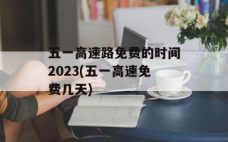 五一高速路免费的时间2023(五一高速免费几天)